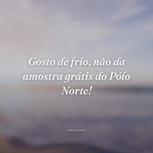Gosto de frio, não da amostra grátis do Pólo Norte!