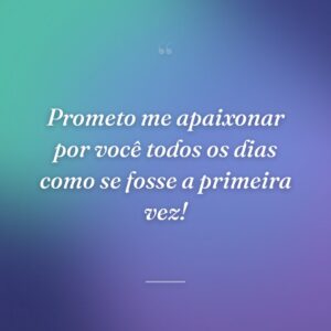 Prometo me apaixonar por você todos os dias como se fosse a primeira vez!