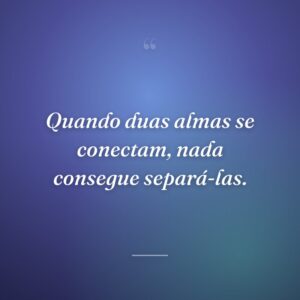 Quando duas almas se conectam, nada consegue separá-las.