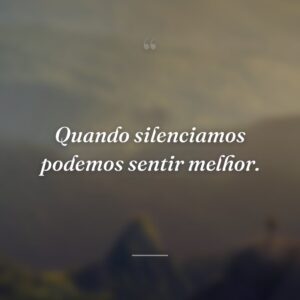 Quando silenciamos podemos sentir melhor.