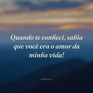 Quando te conheci, sabia que você era o amor da minha vida!