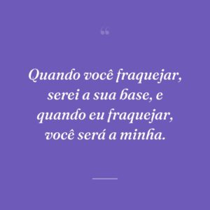 Quando você fraquejar, serei a sua base, e quando eu fraquejar, você será a minha.