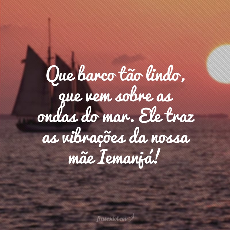 Que barco tão lindo, que vem sobre as ondas do mar. Ele traz as vibrações da nossa mãe Iemanjá!