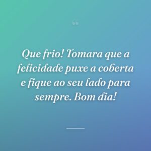 Que frio! Tomara que a felicidade puxe a coberta e fique ao seu lado para sempre. Bom dia!