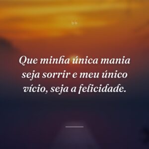 Que minha única mania seja sorrir e meu único vício, seja a felicidade.