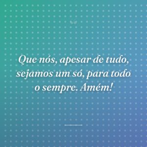 Que nós, apesar de tudo, sejamos um só, para todo o sempre. Amém!
