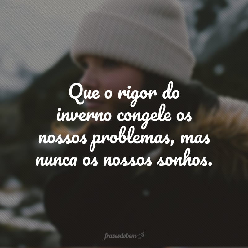 Que o rigor do inverno congele os nossos problemas, mas nunca os nossos sonhos.