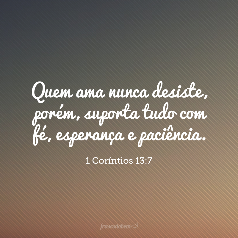 Quem ama nunca desiste, porém, suporta tudo com fé, esperança e paciência. 