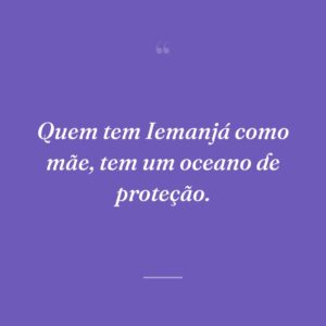 Quem tem Iemanjá como mãe, tem um oceano de proteção.