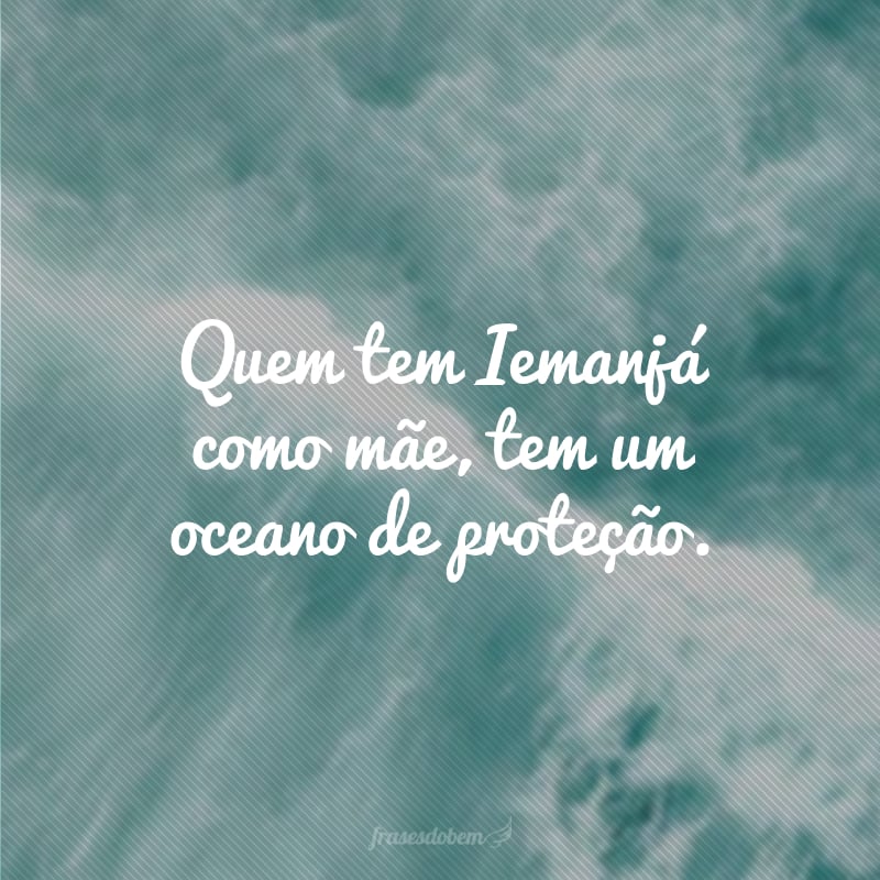 Quem tem Iemanjá como mãe, tem um oceano de proteção.