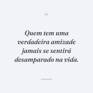 Quem tem uma verdadeira amizade jamais se sentirá desamparado na vida.