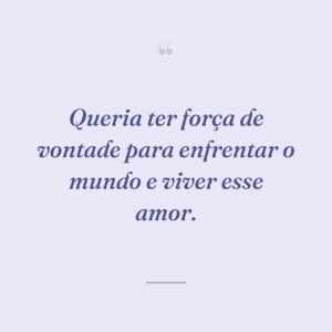 Queria ter força de vontade para enfrentar o mundo e viver esse amor.