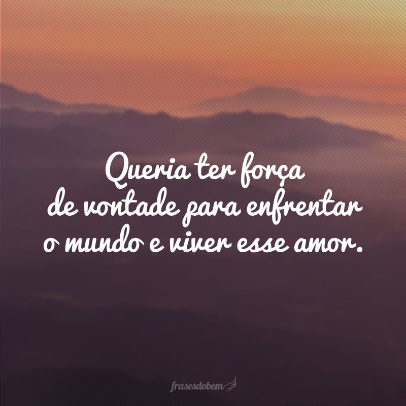 Queria ter força de vontade para enfrentar o mundo e viver esse amor.