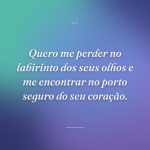 Quero me perder no labirinto dos seus olhos e me encontrar no porto seguro do seu coração.