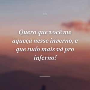 Quero que você me aqueça nesse inverno, e que tudo mais vá pro inferno!