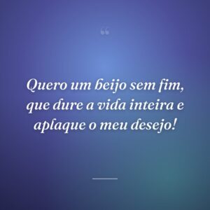 Quero um beijo sem fim, que dure a vida inteira e aplaque o meu desejo!