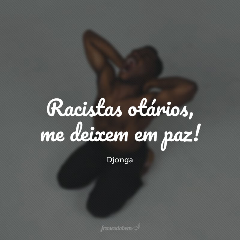 Racistas otários, me deixem em paz!