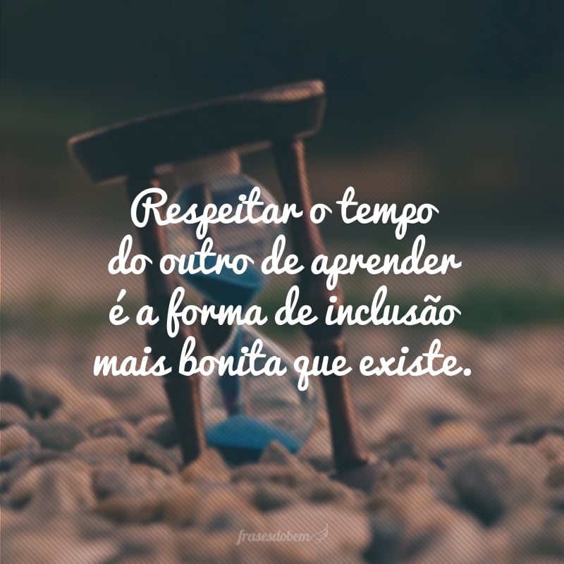 Respeitar o tempo do outro de aprender é a forma de inclusão mais bonita que existe.