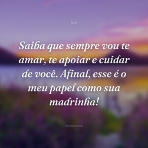 Saiba que sempre vou te amar, te apoiar e cuidar de você. Afinal, esse é o meu papel como sua madrinha!