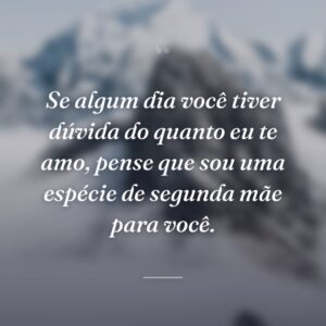 Se algum dia você tiver dúvida do quanto eu te amo, pense que sou uma espécie de segunda mãe para você.