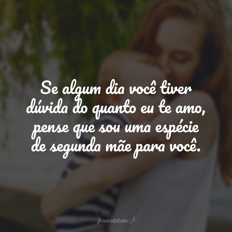 Se algum dia você tiver dúvida do quanto eu te amo, pense que sou uma espécie de segunda mãe para você.