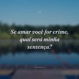 Se amar você for crime, qual será minha sentença?