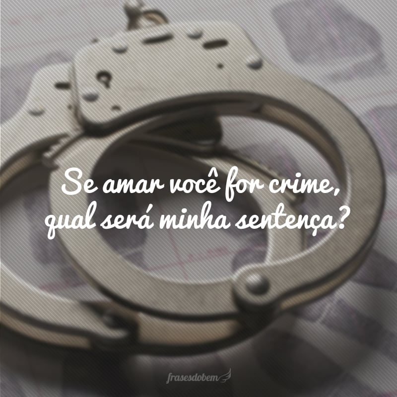 Se amar você for crime, qual será minha sentença?