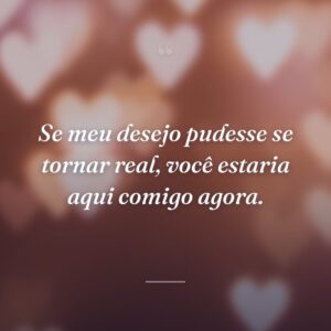 Se meu desejo pudesse se tornar real, você estaria aqui comigo agora.