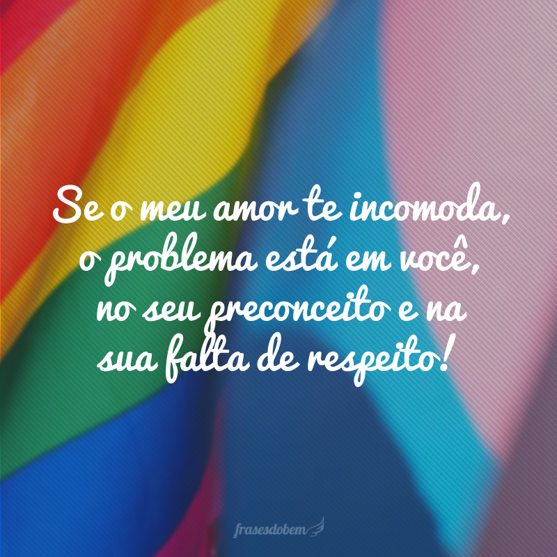 Se o meu amor te incomoda, o problema está em você, no seu preconceito e na sua falta de respeito!