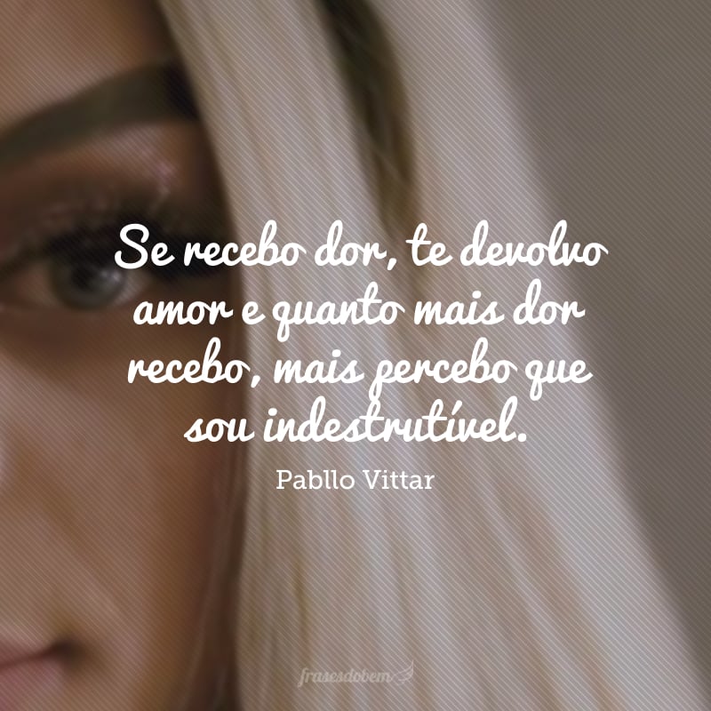 Se recebo dor, te devolvo amor e quanto mais dor recebo, mais percebo que sou indestrutível.