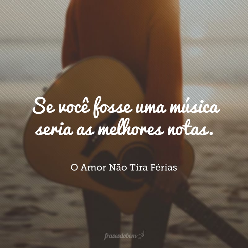 Se você fosse uma música seria as melhores notas. 