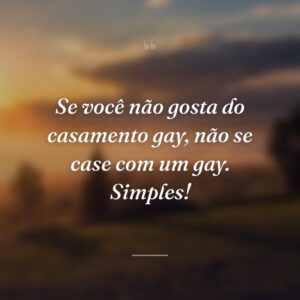 Se você não gosta do casamento gay, não se case com um gay. Simples!