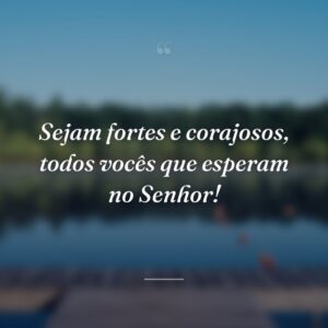 Sejam fortes e corajosos, todos vocês que esperam no Senhor!