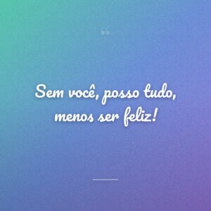 Sem você, posso tudo, menos ser feliz!