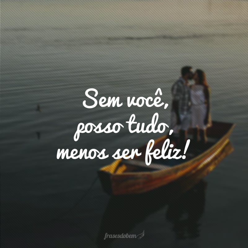 Sem você, posso tudo, menos ser feliz!