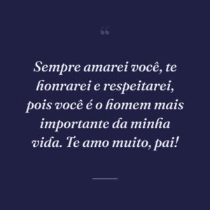 Sempre amarei você, te honrarei e respeitarei, pois você é o homem mais importante da minha vida. Te amo muito, pai!