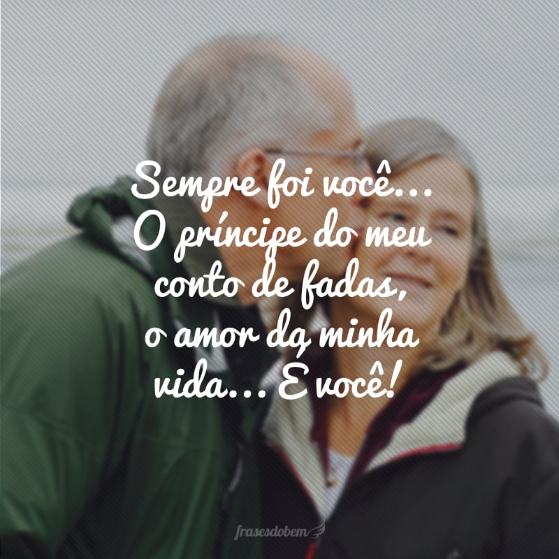 Sempre foi você... O príncipe do meu conto de fadas, o amor da minha vida... É você! 