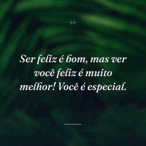 Ser feliz é bom, mas ver você feliz é muito melhor! Você é especial.