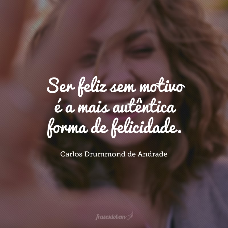 Ser feliz sem motivo é a mais autêntica forma de felicidade.