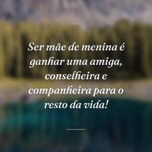 Ser mãe de menina é ganhar uma amiga, conselheira e companheira para o resto da vida!