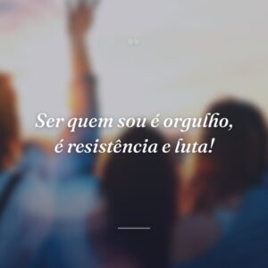 Ser quem sou é orgulho, é resistência e luta!