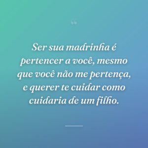 Ser sua madrinha é pertencer a você, mesmo que você não me pertença, e querer te cuidar como cuidaria de um filho.