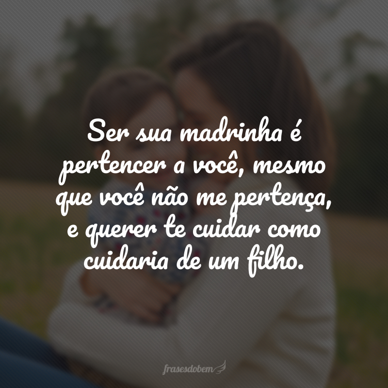 Ser sua madrinha é pertencer a você, mesmo que você não me pertença, e querer te cuidar como cuidaria de um filho.