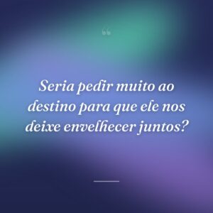 Seria pedir muito ao destino para que ele nos deixe envelhecer juntos?