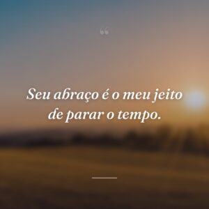 Seu abraço é o meu jeito de parar o tempo.