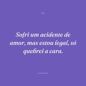 Sofri um acidente de amor, mas estou legal, só quebrei a cara.
