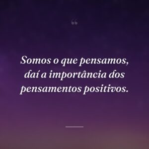 Somos o que pensamos, daí a importância dos pensamentos positivos.