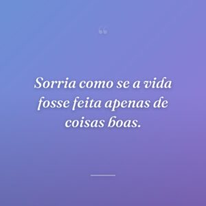 Sorria como se a vida fosse feita apenas de coisas boas.