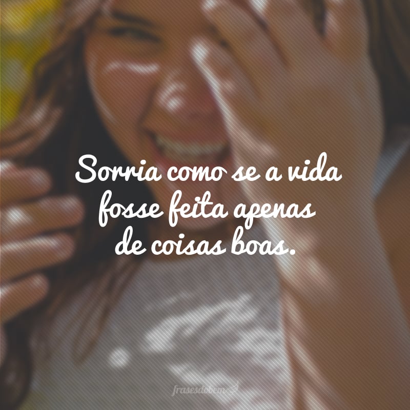 Sorria como se a vida fosse feita apenas de coisas boas.