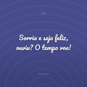 Sorria e seja feliz, ouviu? O tempo voa!